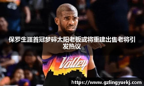 保罗生涯首冠梦碎太阳老板或将重建出售老将引发热议