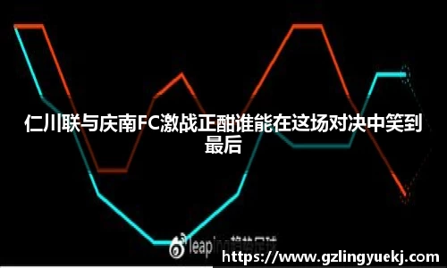仁川联与庆南FC激战正酣谁能在这场对决中笑到最后